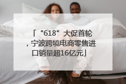 “618”大促首轮，宁波跨境电商零售进口销量超16亿元