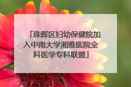 珠晖区妇幼保健院加入中南大学湘雅医院全科医学专科联盟