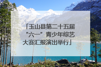 玉山县第二十五届“六一”青少年综艺大赛汇报演出举行