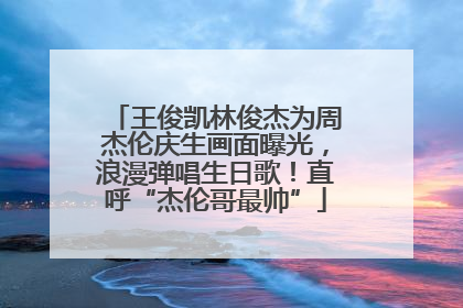 王俊凯林俊杰为周杰伦庆生画面曝光，浪漫弹唱生日歌！直呼“杰伦哥最帅”