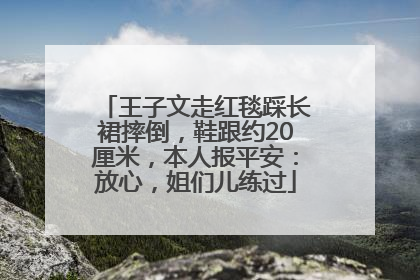 王子文走红毯踩长裙摔倒，鞋跟约20厘米，本人报平安：放心，姐们儿练过