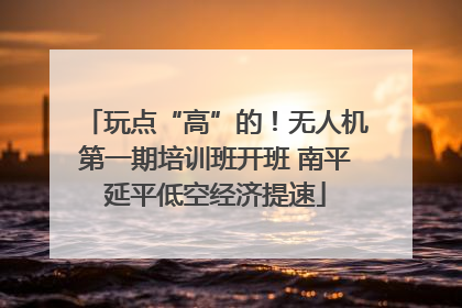 玩点“高”的！无人机第一期培训班开班 南平延平低空经济提速