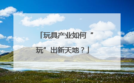 玩具产业如何“玩”出新天地？