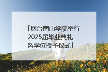 烟台南山学院举行2025届毕业典礼暨学位授予仪式