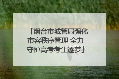 烟台市城管局强化市容秩序管理 全力守护高考考生逐梦