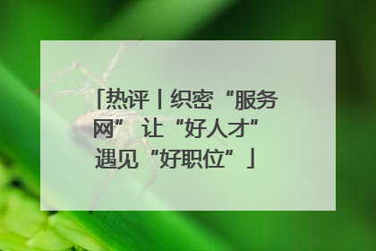 热评丨织密“服务网” 让“好人才”遇见“好职位”