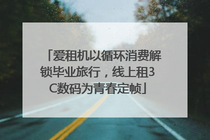 爱租机以循环消费解锁毕业旅行，线上租3C数码为青春定帧