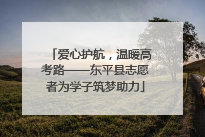 爱心护航，温暖高考路——东平县志愿者为学子筑梦助力