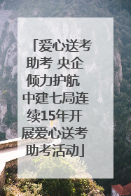 爱心送考助考 央企倾力护航 中建七局连续15年开展爱心送考助考活动