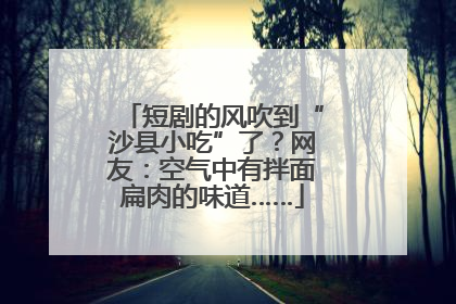 短剧的风吹到“沙县小吃”了？网友：空气中有拌面扁肉的味道……