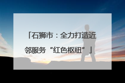 石狮市：全力打造近邻服务“红色枢纽”