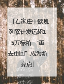 石家庄中欧班列累计发运超15万标箱 “重去重回”成为新亮点