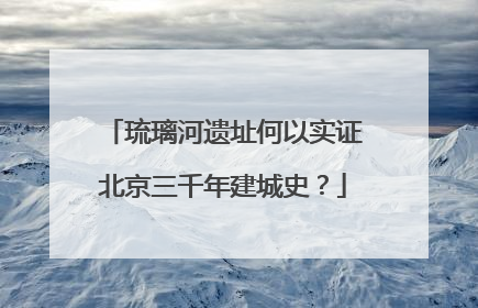 琉璃河遗址何以实证北京三千年建城史？
