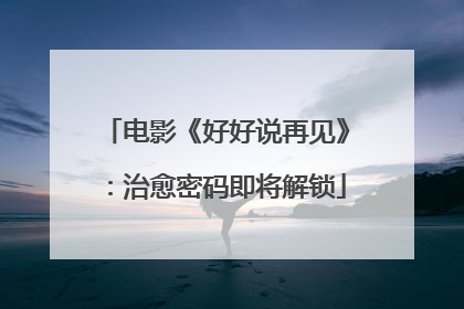 电影《好好说再见》：治愈密码即将解锁