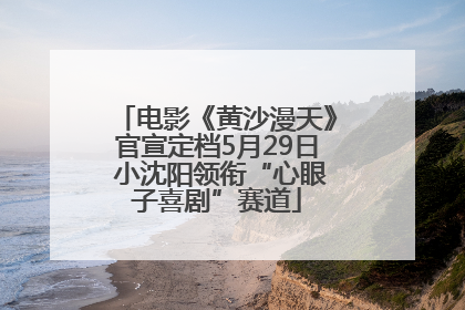 电影《黄沙漫天》官宣定档5月29日 小沈阳领衔“心眼子喜剧”赛道