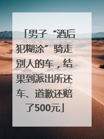男子“酒后犯糊涂”骑走别人的车，结果到派出所还车、道歉还赔了500元