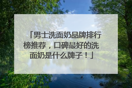 男士洗面奶品牌排行榜推荐，口碑最好的洗面奶是什么牌子！