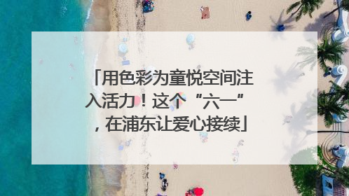 用色彩为童悦空间注入活力！这个“六一”，在浦东让爱心接续