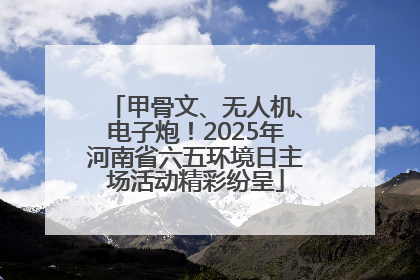 甲骨文、无人机、电子炮！2025年河南省六五环境日主场活动精彩纷呈