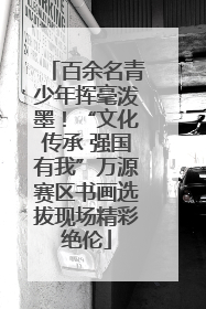 百余名青少年挥毫泼墨！“文化传承 强国有我”万源赛区书画选拔现场精彩绝伦