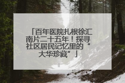 百年医院扎根徐汇南片二十五年！探寻社区居民记忆里的“大华珍藏”