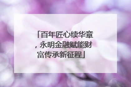 百年匠心续华章，永明金融赋能财富传承新征程