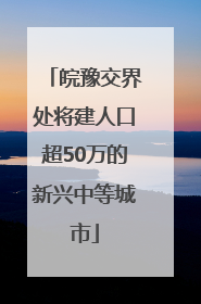 皖豫交界处将建人口超50万的新兴中等城市