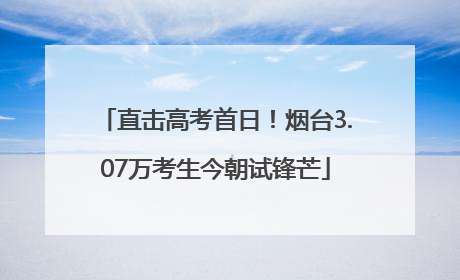 直击高考首日！烟台3.07万考生今朝试锋芒