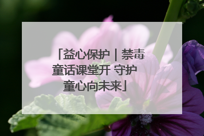 益心保护｜禁毒童话课堂开 守护童心向未来