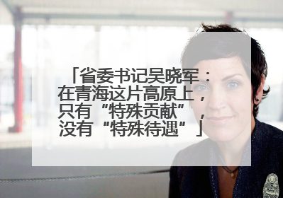 省委书记吴晓军：在青海这片高原上，只有“特殊贡献”，没有“特殊待遇”