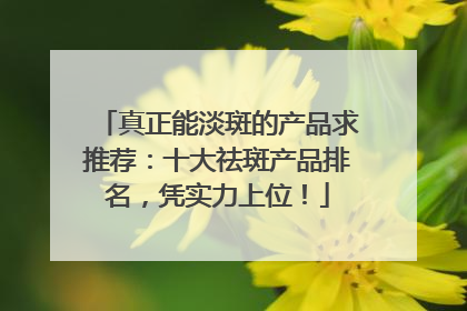 真正能淡斑的产品求推荐：十大祛斑产品排名，凭实力上位！