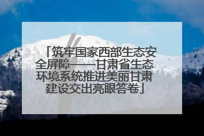 筑牢国家西部生态安全屏障——甘肃省生态环境系统推进美丽甘肃建设交出亮眼答卷