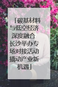 碳基材料与低空经济深度融合 长沙举办专场对接活动撬动产业新机遇