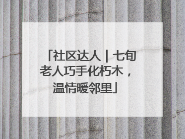 社区达人｜七旬老人巧手化朽木，温情暖邻里