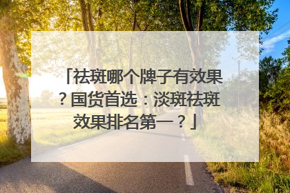 祛斑哪个牌子有效果？国货首选：淡斑祛斑效果排名第一？
