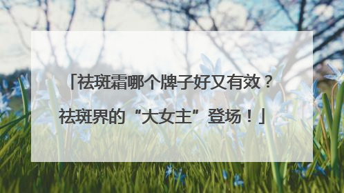 祛斑霜哪个牌子好又有效？祛斑界的“大女主”登场！