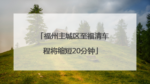 福州主城区至福清车程将缩短20分钟