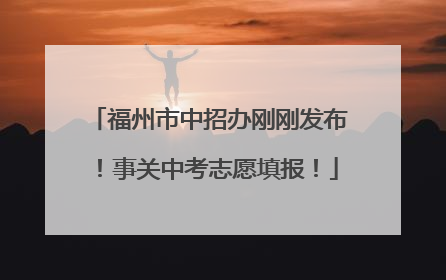 福州市中招办刚刚发布！事关中考志愿填报！