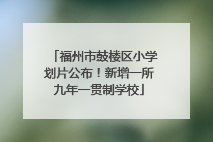 福州市鼓楼区小学划片公布！新增一所九年一贯制学校