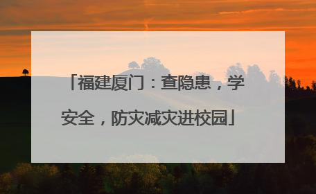 福建厦门：查隐患，学安全，防灾减灾进校园