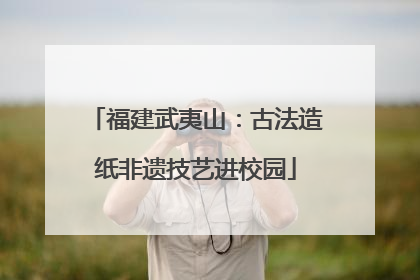 福建武夷山：古法造纸非遗技艺进校园