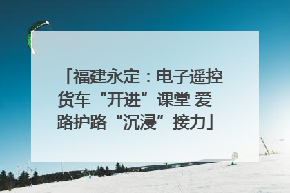 福建永定：电子遥控货车“开进”课堂 爱路护路“沉浸”接力