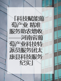科技赋能葡萄产业 精准服务助农增收——河南省葡萄产业科技特派员服务团太康县科技服务纪实