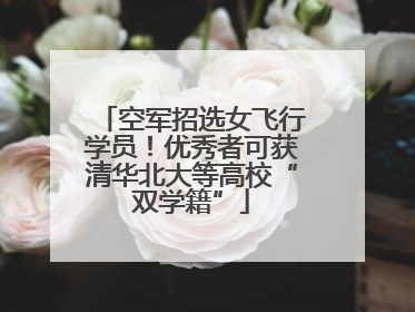 空军招选女飞行学员！优秀者可获清华北大等高校“双学籍”