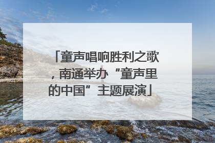 童声唱响胜利之歌，南通举办“童声里的中国”主题展演