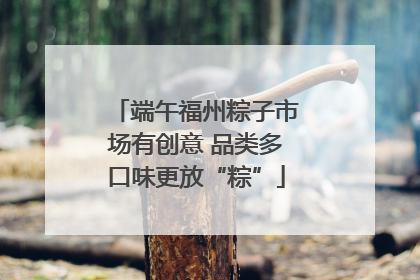 端午福州粽子市场有创意 品类多口味更放“粽”