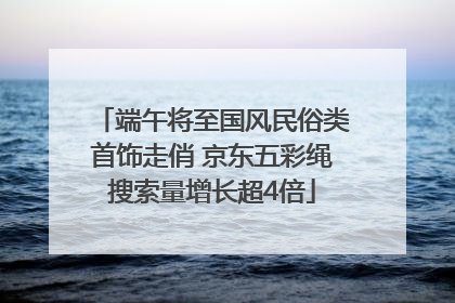 端午将至国风民俗类首饰走俏 京东五彩绳搜索量增长超4倍