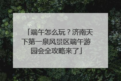 端午怎么玩？济南天下第一泉风景区端午游园会全攻略来了
