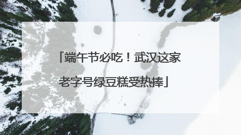 端午节必吃！武汉这家老字号绿豆糕受热捧