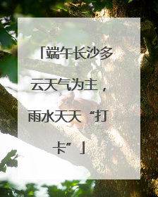 端午长沙多云天气为主，雨水天天“打卡”